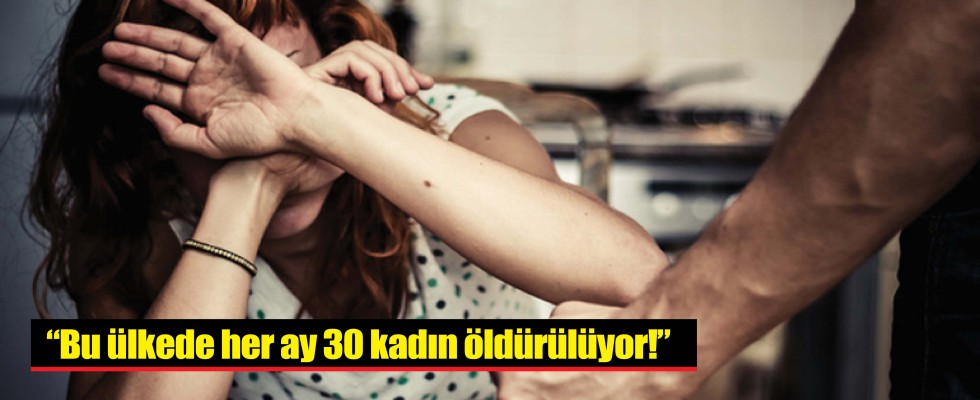 “Bu ülkede her ay 30 kadın öldürülüyor!”